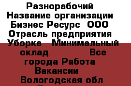 Разнорабочий › Название организации ­ Бизнес Ресурс, ООО › Отрасль предприятия ­ Уборка › Минимальный оклад ­ 22 000 - Все города Работа » Вакансии   . Вологодская обл.,Вологда г.